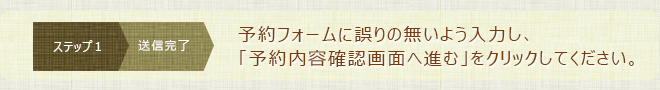 予約フォームに誤りのないよう入力し、「予約内容確認画面に進む」をクリックしてください。